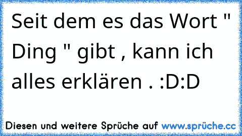 Seit dem es das Wort " Ding " gibt , kann ich alles erklären . 
:D:D