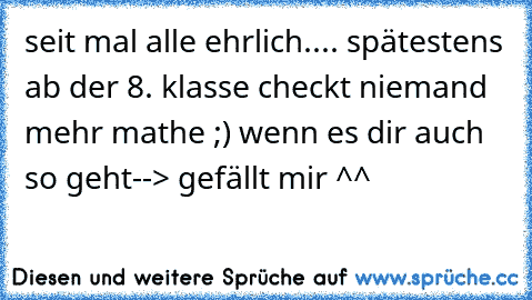 seit mal alle ehrlich.... spätestens ab der 8. klasse checkt niemand mehr mathe ;) wenn es dir auch so geht--> gefällt mir ^^