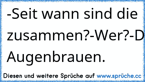 -Seit wann sind die zusammen?
-Wer?
-Deine Augenbrauen.