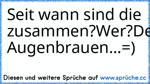 Seit wann sind die zusammen?
Wer?
Deine Augenbrauen...=)