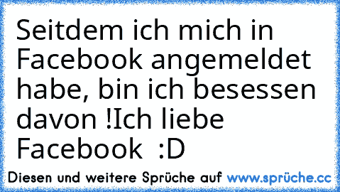 Seitdem ich mich in Facebook angemeldet habe, bin ich besessen davon !
Ich liebe Facebook ♥ :D