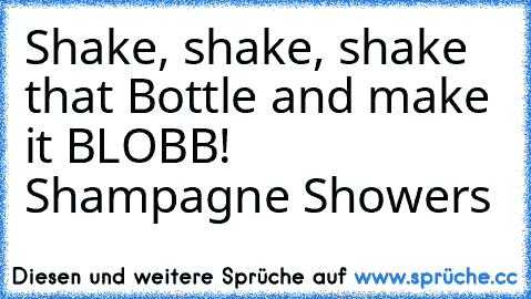 Shake, shake, shake that Bottle and make it BLOBB! 
Shampagne Showers♥