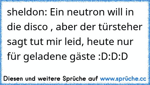 sheldon: Ein neutron will in die disco , aber﻿ der türsteher sagt tut mir leid, heute nur für geladene gäste :D:D:D