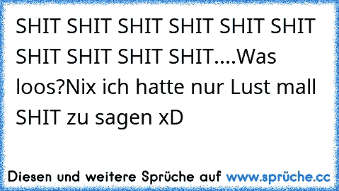 SHIT SHIT SHIT SHIT SHIT SHIT SHIT SHIT SHIT SHIT.
...Was loos?
Nix ich hatte nur Lust mall SHIT zu sagen xD