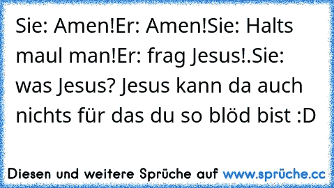 Sie: Amen!
Er: Amen!
Sie: Halts maul man!
Er: frag Jesus!.
Sie: was Jesus? Jesus kann da auch nichts für das du so blöd bist :D