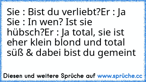 Sie : Bist du verliebt?
Er : Ja ♥
Sie : In wen? Ist sie hübsch?
Er : Ja total, sie ist eher klein blond und total süß ♥
& dabei bist du gemeint ♥