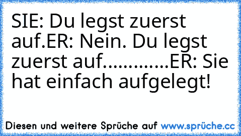 SIE: Du legst zuerst auf.
ER: Nein. Du legst zuerst auf.
......
......
ER: Sie hat einfach aufgelegt!