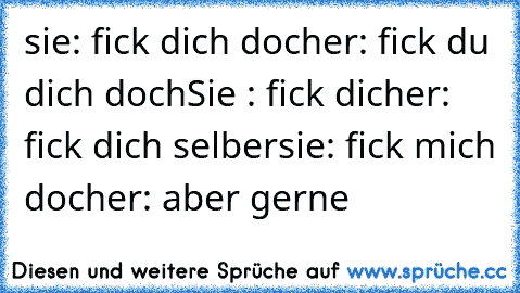 sie: fick dich doch
er: fick du dich doch
Sie : fick dich
er: fick dich selber
sie: fick mich doch
er: aber gerne