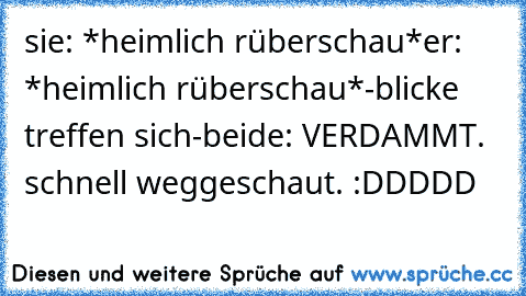 sie: *heimlich rüberschau*
er: *heimlich rüberschau*
-blicke treffen sich-
beide: VERDAMMT. schnell weggeschaut. :DDDDD