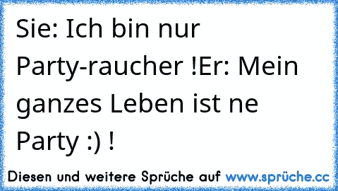 Sie: Ich bin nur Party-raucher !
Er: Mein ganzes Leben ist ne Party :) !