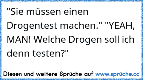 "Sie müssen einen Drogentest machen." "YEAH, MAN! Welche Drogen soll ich denn testen?"