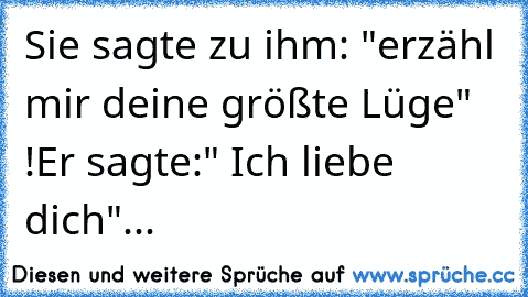 Sie sagte zu ihm: "erzähl mir deine größte Lüge" !
Er sagte:" Ich liebe dich"
...