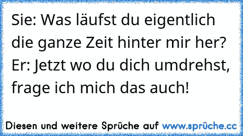 Sie: Was läufst du eigentlich die ganze Zeit hinter mir her? Er: Jetzt wo du dich umdrehst, frage ich mich das auch!