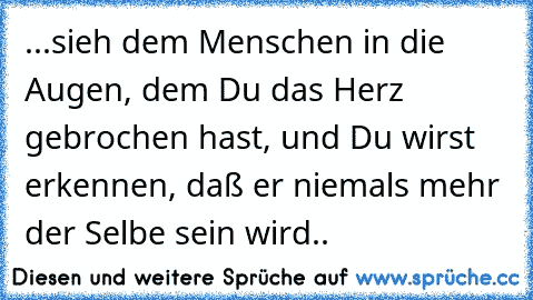 ...sieh dem Menschen in die Augen, dem Du das Herz gebrochen hast, und Du wirst erkennen, daß er niemals mehr der Selbe sein wird..