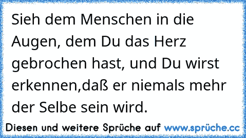 Sieh dem Menschen in die Augen, dem Du das Herz gebrochen hast, und Du wirst erkennen,daß er niemals mehr der Selbe sein wird.