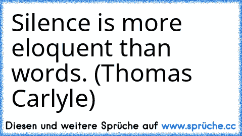 Silence is more eloquent than words. (Thomas Carlyle)