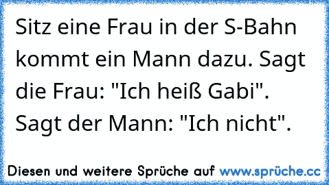 Sitz eine Frau in der S-Bahn kommt ein Mann dazu. Sagt die Frau: "Ich heiß Gabi". Sagt der Mann: "Ich nicht".