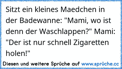 Sitzt ein kleines Maedchen in der Badewanne: "Mami, wo ist denn der Waschlappen?" Mami: "Der ist nur schnell Zigaretten holen!"