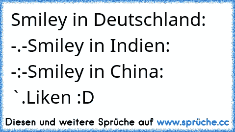 Smiley in Deutschland: -.-
Smiley in Indien: -:-
Smiley in China: `.´
Liken :D