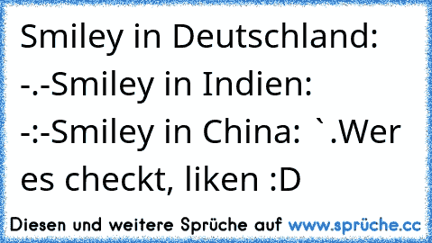 Smiley in Deutschland: -.-
Smiley in Indien: -:-
Smiley in China: `.´
Wer es checkt, liken :D
