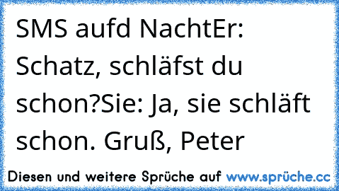 SMS aufd Nacht
Er: Schatz, schläfst du schon?
Sie: Ja, sie schläft schon. Gruß, Peter