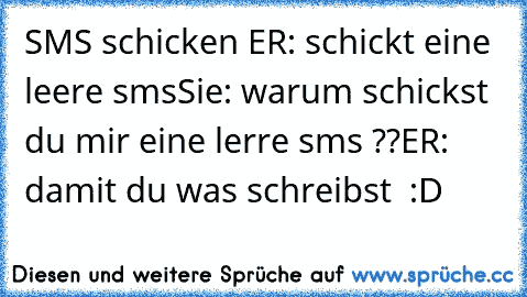 SMS schicken ♥
ER: schickt eine leere sms
Sie: warum schickst du mir eine lerre sms ??
ER: damit du was schreibst ♥ :D