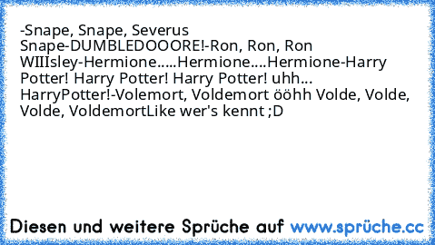 -Snape, Snape, Severus Snape
-DUMBLEDOOORE!
-Ron, Ron, Ron WIIIsley
-Hermione.....Hermione....Hermione
-Harry Potter! Harry Potter! Harry Potter! uhh... HarryPotter!
-Volemort, Voldemort ööhh Volde, Volde, Volde, Voldemort
Like wer's kennt ;D