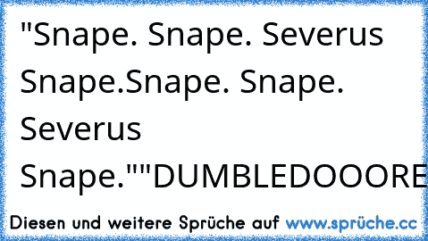 "Snape. Snape. Severus Snape.
Snape. Snape. Severus Snape."
"DUMBLEDOOORE!"
:)