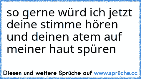 so gerne würd ich jetzt deine stimme hören und deinen atem auf meiner haut spüren ♥