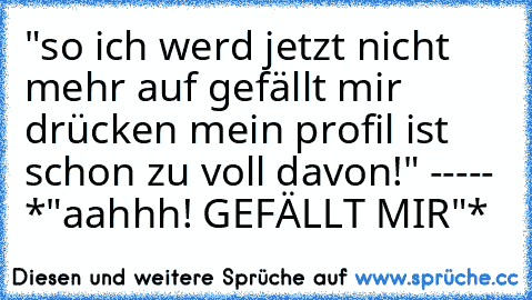 "so ich werd jetzt nicht mehr auf gefällt mir drücken mein profil ist schon zu voll davon!" ----- *"aahhh! GEFÄLLT MIR"*