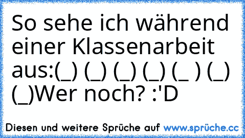 So sehe ich während einer Klassenarbeit aus:
(←_←) (→_→) (←_←) (→_→) (↑_ ↑) (←_←) (→_→)
Wer noch? :'D