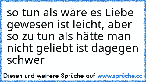 so tun als wäre es Liebe gewesen ist leicht, aber so zu tun als hätte man nicht geliebt ist dagegen schwer