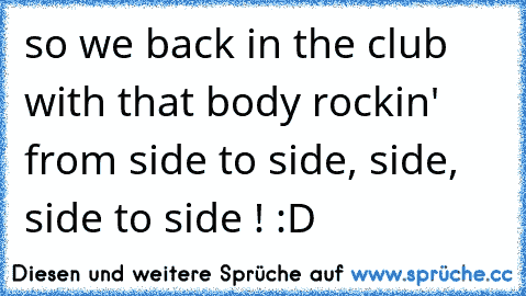 so we back in the club with that body rockin' from side to side, side, side to side ! :D