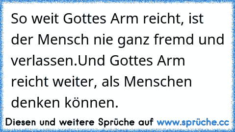 So weit Gottes Arm reicht, ist der Mensch nie ganz fremd und verlassen.
Und Gottes Arm reicht weiter, als Menschen denken können.