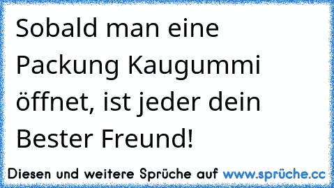 Sobald man eine Packung Kaugummi öffnet, ist jeder dein Bester Freund!