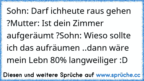 Sohn: Darf ichheute raus gehen ?
Mutter: Ist dein Zimmer aufgeräumt ?
Sohn: Wieso sollte ich das aufräumen ..dann wäre mein Lebn 80% langweiliger :D