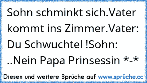 Sohn schminkt sich.
Vater kommt ins Zimmer.
Vater: Du Schwuchtel !
Sohn: ..Nein Papa Prinsessin *-* ♥