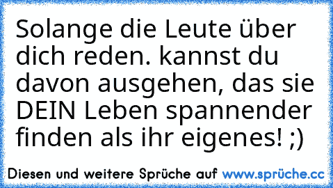 Solange die Leute über dich reden. kannst du davon ausgehen, das sie DEIN Leben spannender finden als ihr eigenes! ;)