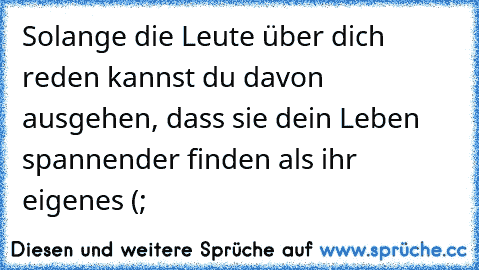 Solange die Leute über dich reden kannst du davon ausgehen, dass sie dein Leben spannender finden als ihr eigenes (;