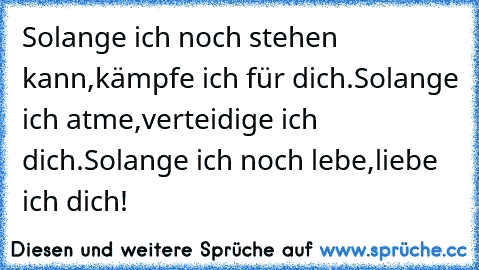 Solange ich noch stehen kann,
kämpfe ich für dich.
Solange ich atme,
verteidige ich dich.
Solange ich noch lebe,
liebe ich dich!