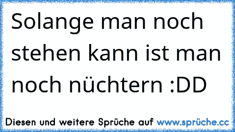 Solange man noch stehen kann ist man noch nüchtern :DD