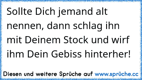 Sollte Dich jemand alt nennen, dann schlag ihn mit Deinem Stock und wirf ihm Dein Gebiss hinterher!