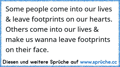 Some people come into our lives & leave footprints on our hearts. Others come into our lives & make us wanna leave footprints on their face.