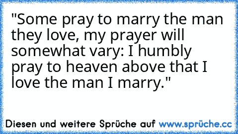 "Some pray to marry the man they love, my prayer will somewhat vary: I humbly pray to heaven above that I love the man I marry."