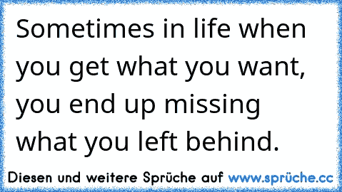 Sometimes in life when you get what you want, you end up missing what you left behind.