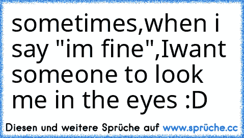 sometimes,when i say "i´m fine",Iwant someone to look me in the eyes :D