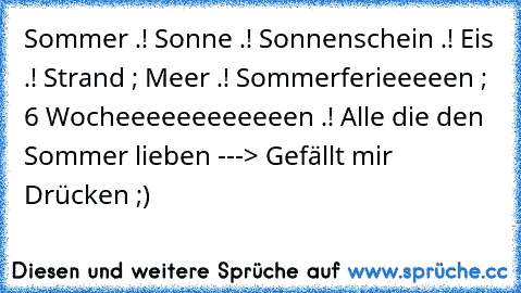 Sommer .! ♥
Sonne .! ♥
Sonnenschein .! ♥
Eis .! ♥
Strand ; Meer .! ♥
Sommerferieeeeen ; 6 Wocheeeeeeeeeeeen .! ♥
Alle die den Sommer lieben ---> Gefällt mir Drücken ;)