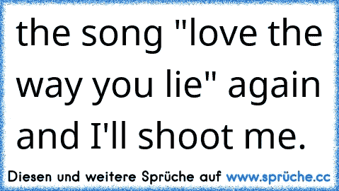 the song "love the way you lie" again and I'll shoot me.
