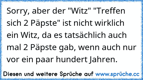 Sorry, aber der "Witz" "Treffen sich 2 Päpste" ist nicht wirklich ein Witz, da es tatsächlich auch mal 2 Päpste gab, wenn auch nur vor ein paar hundert Jahren.