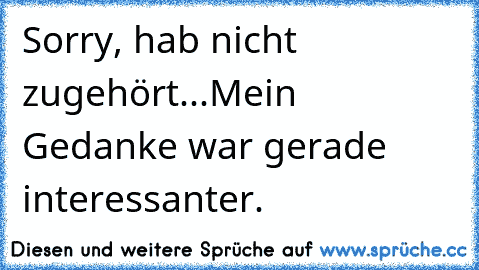 Sorry, hab nicht zugehört...Mein Gedanke war gerade interessanter. Sorry, hab nicht zugehört...Mein Gedanke war gerade interessanter.
